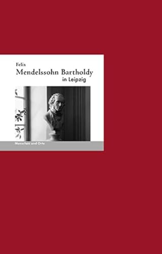 Felix Mendelssohn-Bartholdy in Leipzig: Menschen und Orte (MENSCHEN UND ORTE: Leben und Lebensorte von Schriftstellern und Künstlern)