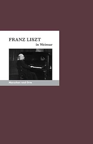 Franz Liszt in Weimar: Menschen und Orte (MENSCHEN UND ORTE / Leben und Lebensorte von Schriftstellern und Künstlern)