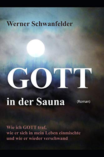 GOTT in der Sauna: Wie ich GOTT traf, wie er sich in mein Leben einmischte und wie er wieder verschwand