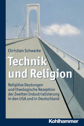 Technik und Religion: Religiöse Deutungen und theologische Rezeption der Zweiten Industrialisierung in den USA und in Deutschland Technik und Religion: Religiöse Deutungen und theologische Rezeption der Zweiten Industrialisierung in den USA und in Deutschland