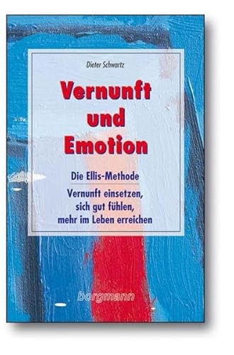 Vernunft und Emotion: Die Ellis-Methode - Vernunft einsetzen, sich gut fühlen, mehr im Leben erreichen
