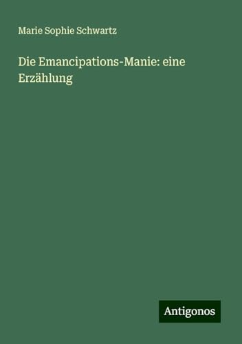 Die Emancipations-Manie: eine Erzählung Die Emancipations-Manie: eine Erzählung von Antigonos Verlag