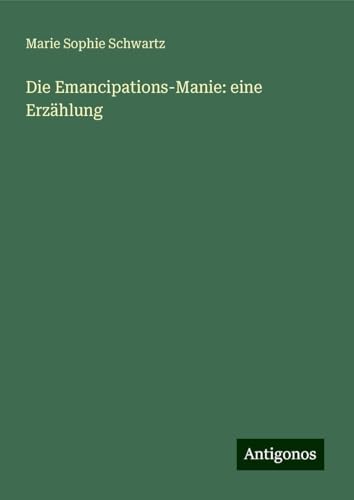 Die Emancipations-Manie: eine Erzählung Die Emancipations-Manie: eine Erzählung von Antigonos Verlag