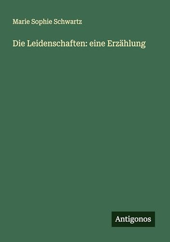 Die Leidenschaften: eine Erzählung Die Leidenschaften: eine Erzählung von Antigonos Verlag
