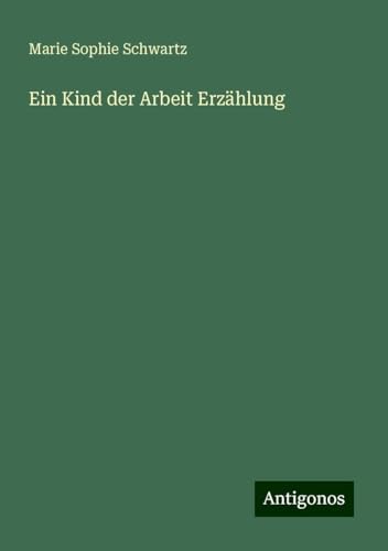Ein Kind der Arbeit Erzählung Ein Kind der Arbeit Erzählung von Antigonos Verlag