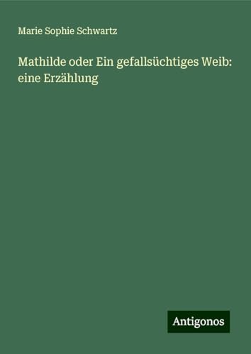 Mathilde oder Ein gefallsüchtiges Weib: eine Erzählung Mathilde oder Ein gefallsüchtiges Weib: eine Erzählung von Antigonos Verlag