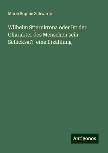 Wilhelm Stjernkrona oder Ist der Charakter des Menschen sein Schicksal? eine Erzählung Wilhelm Stjernkrona oder Ist der Charakter des Menschen sein Schicksal? eine Erzählung von Antigonos Verlag