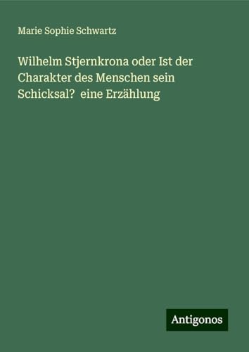 Wilhelm Stjernkrona oder Ist der Charakter des Menschen sein Schicksal? eine Erzählung Wilhelm Stjernkrona oder Ist der Charakter des Menschen sein Schicksal? eine Erzählung von Antigonos Verlag