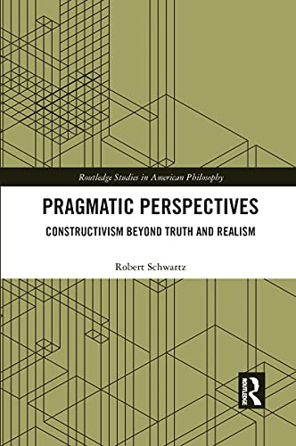 Pragmatic Perspectives: Constructivism Beyond Truth and Realism (Routledge Studies in American Philosophy)