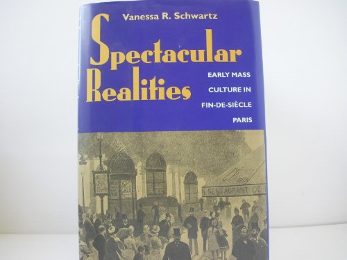 Spectacular Realities: Early Mass Culture in Fin-De-Siecle Paris: Early Mass Culture in Fin-de-Siècle Paris
