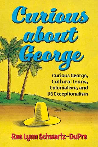 Curious about George: Curious George, Cultural Icons, Colonialism, and US Exceptionalism (Race, Rhetoric, and Media Series)