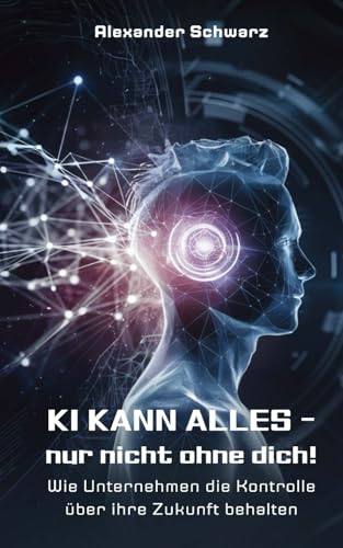 KI kann alles - nur nicht ohne dich: Wie Unternehmen die Kontrolle über ihre Zukunft behalten KI kann alles - nur nicht ohne dich: Wie Unternehmen die Kontrolle über ihre Zukunft behalten von Independently published