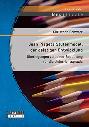 Jean Piagets Stufenmodell der geistigen Entwicklung: Überlegungen zu seiner Bedeutung für die Unterrichtspraxis Jean Piagets Stufenmodell der geistigen Entwicklung: Überlegungen zu seiner Bedeutung für die Unterrichtspraxis