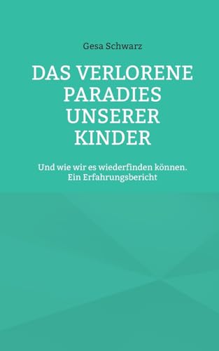 Das verlorene Paradies unserer Kinder: Und wie wir es wiederfinden können. Ein Erfahrungsbericht von Books on Demand