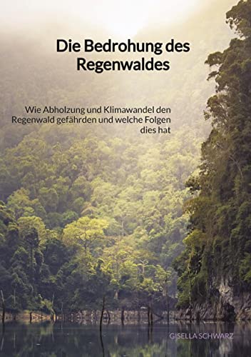 Die Bedrohung des Regenwaldes: Wie Abholzung und Klimawandel den Regenwald gefährden und welche Folgen dies hat von tredition