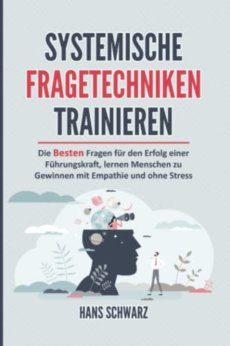 SYSTEMISCHE FRAGETECHNIKEN TRAINIEREN: Alltagskommunikation & Systemische Beratung. Die Besten Fragen für den Erfolg einer Führungskraft, lernen Menschen zu gewinnen mit Empathie und ohne Stress. von Independently published