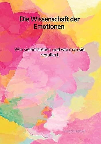 Die Wissenschaft der Emotionen - Wie sie entstehen und wie man sie reguliert Die Wissenschaft der Emotionen - Wie sie entstehen und wie man sie reguliert