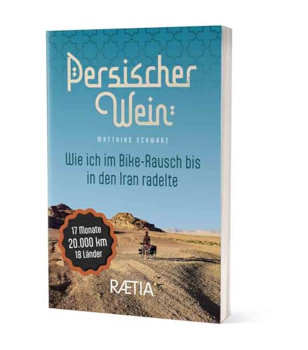 Persischer Wein. Wie ich im Bike-Rausch bis in den Iran radelte: 17 Monate | 20.000 km | 18 Länder. Radtour Europa–Balkan–Naher Osten von Edition Raetia