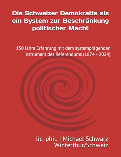 Die Schweizer Demokratie als ein System zur Beschränkung politischer Macht: 150 Jahre Erfahrung mit dem systemprägenden Instrument des Referendums (1874 - 2024)