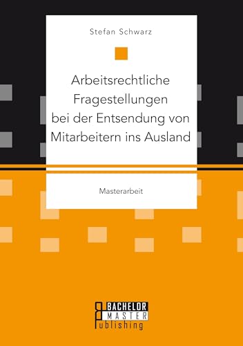 Arbeitsrechtliche Fragestellungen bei der Entsendung von Mitarbeitern ins Ausland: Masterarbeit Arbeitsrechtliche Fragestellungen bei der Entsendung von Mitarbeitern ins Ausland: Masterarbeit von Bachelor + Master Publ.