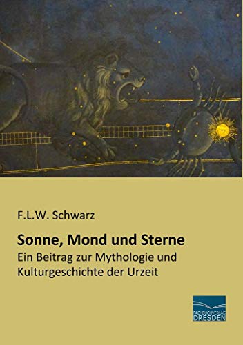 Sonne, Mond und Sterne: Ein Beitrag zur Mythologie und Kulturgeschichte der Urzeit Sonne, Mond und Sterne: Ein Beitrag zur Mythologie und Kulturgeschichte der Urzeit
