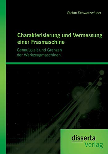 Charakterisierung und Vermessung einer Fräsmaschine: Genauigkeit und Grenzen der Werkzeugmaschinen Charakterisierung und Vermessung einer Fräsmaschine: Genauigkeit und Grenzen der Werkzeugmaschinen von Disserta Verlag