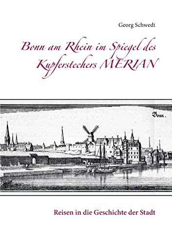 Bonn am Rhein im Spiegel des Kupferstechers Merian: Reisen in die Geschichte der Stadt Bonn am Rhein im Spiegel des Kupferstechers Merian: Reisen in die Geschichte der Stadt