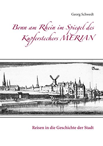 Bonn am Rhein im Spiegel des Kupferstechers Merian: Reisen in die Geschichte der Stadt Bonn am Rhein im Spiegel des Kupferstechers Merian: Reisen in die Geschichte der Stadt