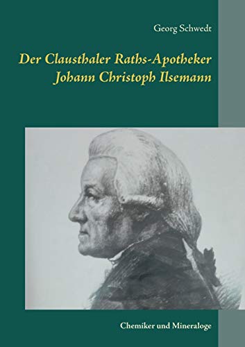 Der Clausthaler Raths-Apotheker Johann Christoph Ilsemann: Chemiker und Mineraloge Der Clausthaler Raths-Apotheker Johann Christoph Ilsemann: Chemiker und Mineraloge