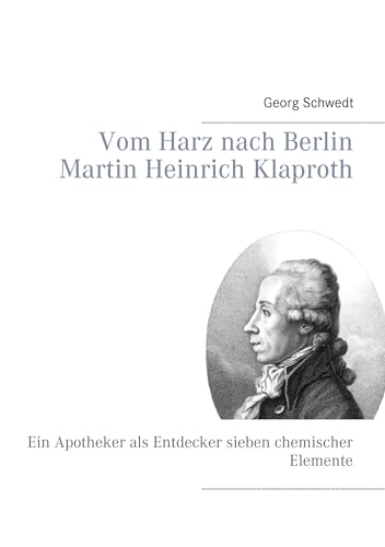 Vom Harz nach Berlin Martin Heinrich Klaproth: Ein Apotheker als Entdecker sieben chemischer Elemente Vom Harz nach Berlin Martin Heinrich Klaproth: Ein Apotheker als Entdecker sieben chemischer Elemente von Books on Demand GmbH