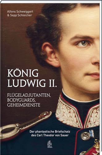 König Ludwig II.: Flügeladjutanten, Bodyguards, Geheimdienste. Der phantastische Briefschatz des Carl Theodor von Sauer: Flügeladjudanten, Bodyguards, ... Briefschatz des Carl Theodor von Sauer von Bayerland