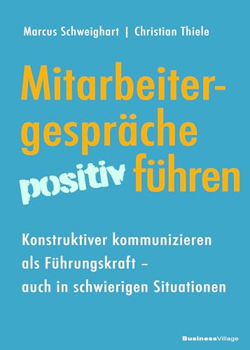 Mitarbeitergespräche positiv führen: Konstruktiver kommunizieren als Führungskraft ― auch in schwierigen Situationen Mitarbeitergespräche positiv führen: Konstruktiver kommunizieren als Führungskraft ― auch in schwierigen Situationen