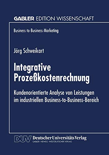 Integrative Prozeßkostenrechnung: Kundenorientierte Analyse von Leistungen im industriellen Business-to-Business-Bereich (Business-to-Business-Marketing) (German Edition)