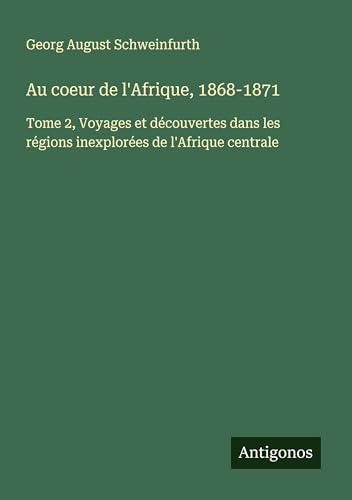 Au coeur de l'Afrique, 1868-1871: Tome 2, Voyages et découvertes dans les régions inexplorées de l'Afrique centrale von Antigonos Verlag