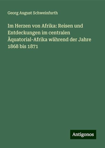 Im Herzen von Afrika: Reisen und Entdeckungen im centralen Äquatorial-Afrika während der Jahre 1868 bis 1871 von Antigonos Verlag