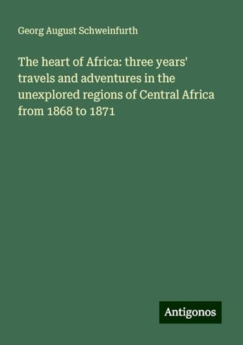The heart of Africa: three years' travels and adventures in the unexplored regions of Central Africa from 1868 to 1871 von Antigonos Verlag
