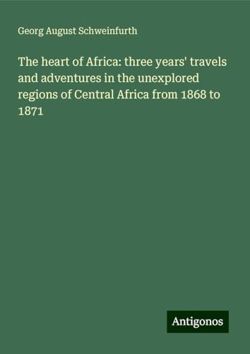 The heart of Africa: three years' travels and adventures in the unexplored regions of Central Africa from 1868 to 1871 von Antigonos Verlag