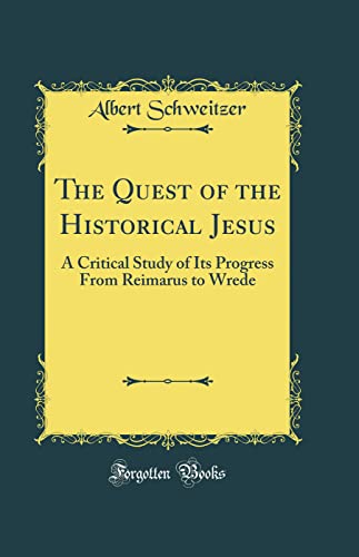The Quest of the Historical Jesus: A Critical Study of Its Progress From Reimarus to Wrede (Classic Reprint)