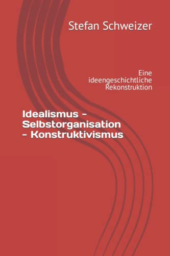 Idealismus - Selbstorganisation - Konstruktivismus: Eine ideengeschichtliche Rekonstruktion