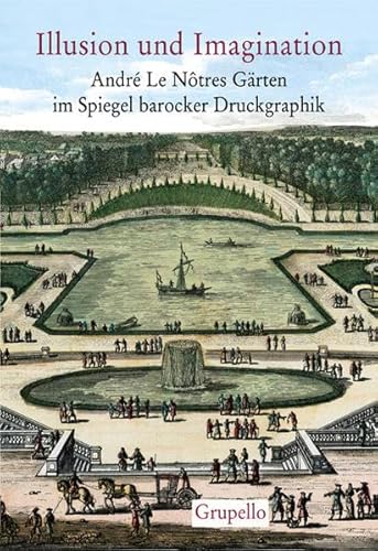 Illusion und Imagination: André Le Nôtres Gärten im Spiegel barocker Druckgraphik Katalog zur Ausstellung im Museum für Europäische Gartenkunst Schloss Benrath