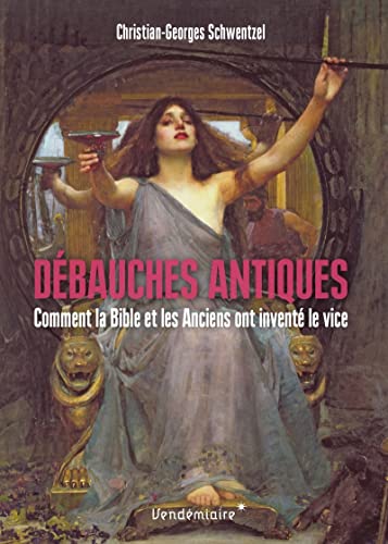 Débauches antiques - Comment la Bible et les Anciens ont inv: Comment la Bible et les Anciens ont inventé le vice