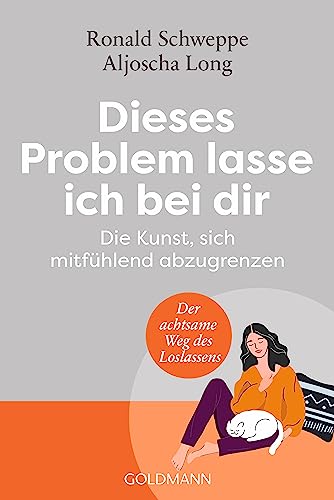 Dieses Problem lasse ich bei dir: Die Kunst, sich mitfühlend abzugrenzen - Der achtsame Weg des Loslassens