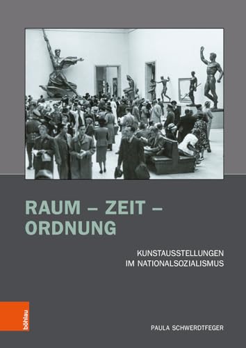 Raum – Zeit – Ordnung: Kunstausstellungen im Nationalsozialismus (Kunst und Kunstgeschichte im Nationalsozialismus: Brüche und Kontinuitäten) von Böhlau Köln