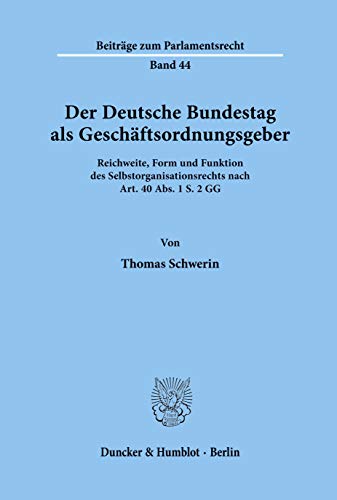 Der Deutsche Bundestag als Geschäftsordnungsgeber. Reichweite, Form und Funktion des Selbstorganisationsrechts nach Art. 40 Abs. 1 S. 2 GG. (Beiträge zum Parlamentsrecht; BPR 44) von Duncker & Humblot GmbH