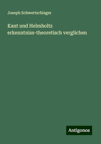 Kant und Helmholtz erkenntniss-theoretisch verglichen von Antigonos Verlag