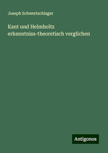 Kant und Helmholtz erkenntniss-theoretisch verglichen von Antigonos Verlag