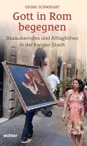 Gott in Rom begegnen: Bezauberndes und Alltägliches in der Ewigen Stadt