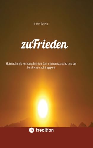 zuFrieden: Mutmachende Kurzgeschichten über meinen Ausstieg aus der beruflichen Abhängigkeit