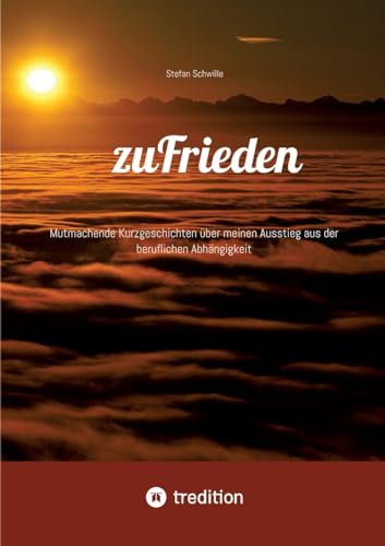 zuFrieden: Mutmachende Kurzgeschichten über meinen Ausstieg aus der beruflichen Abhängigkeit von tredition
