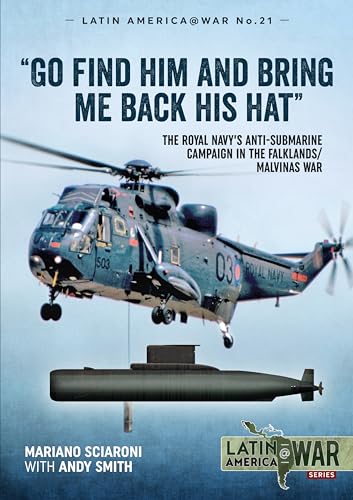 Go Find Him and Bring Me Back His Hat: The Royal Navy's Anti-Submarine Campaign in the Falklands/Malvinas War (Latin America @ War)